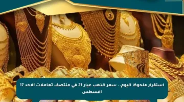 استقرار ملحوظ اليوم.. سعر الذهب عيار 21 في منتصف تعاملات الأحد 17 أغسطس
